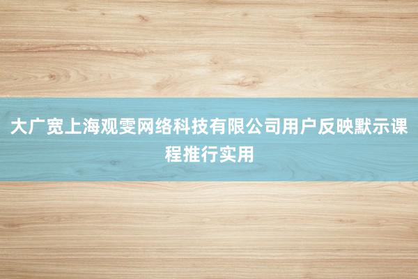 大广宽上海观雯网络科技有限公司用户反映默示课程推行实用
