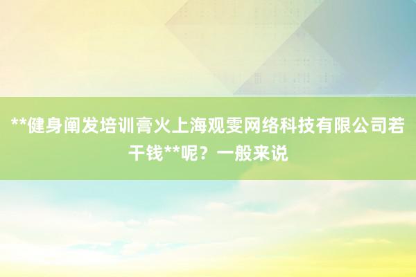 **健身阐发培训膏火上海观雯网络科技有限公司若干钱**呢?一般来说